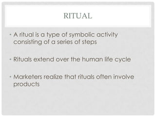 RITUAL

• A ritual is a type of symbolic activity
  consisting of a series of steps

• Rituals extend over the human life cycle

• Marketers realize that rituals often involve
  products
 