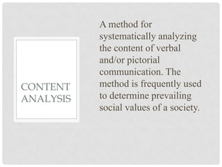 A method for
           systematically analyzing
           the content of verbal
           and/or pictorial
           communication. The
CONTENT    method is frequently used
ANALYSIS   to determine prevailing
           social values of a society.
 