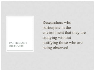Researchers who
              participate in the
              environment that they are
              studying without
PARTICIPANT   notifying those who are
OBSERVERS
              being observed
 