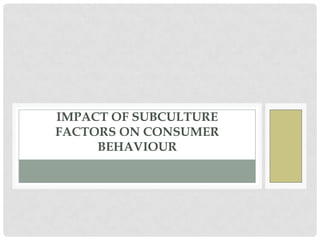 IMPACT OF SUBCULTURE
FACTORS ON CONSUMER
     BEHAVIOUR
 