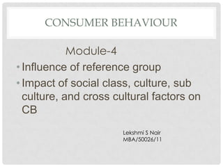 CONSUMER BEHAVIOUR

            Module-4
• Influence of reference group
• Impact of social class, culture, sub
  culture, and cross cultural factors on
  CB
                       Lekshmi S Nair
                       MBA/50026/11
 