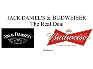 JACK DANIEL’S & BUDWEISER 
The Real Deal 
By-Group 3 
 