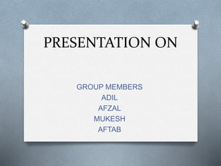 PRESENTATION ON
GROUP MEMBERS
ADIL
AFZAL
MUKESH
AFTAB
 