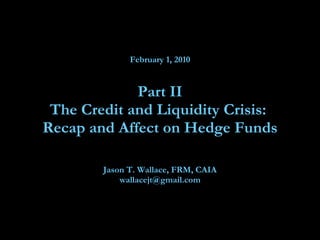 February 1, 2010 Part II The Credit and Liquidity Crisis:  Recap and Affect on Hedge Funds Jason T. Wallace, FRM, CAIA [email_address] 