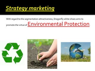 With regard to the segmentation attractiveness, Dragonfly white shoes aims to
promote the virtue of

Environmental Protection.

 