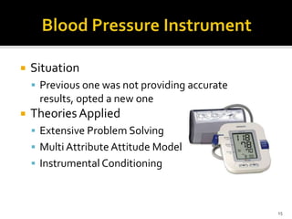 

Situation
 Previous one was not providing accurate

results, opted a new one


Theories Applied
 Extensive Problem Solving
 Multi Attribute Attitude Model
 Instrumental Conditioning

15

 