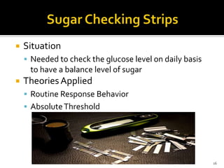 

Situation
 Needed to check the glucose level on daily basis

to have a balance level of sugar


Theories Applied
 Routine Response Behavior
 Absolute Threshold

16

 