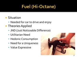 

Situation
 Needed for car to drive and enjoy



Theories Applied
 JND (Just Noticeable Difference)
 Utilitarian Need
 Hedonic Consumption
 Need for a Uniqueness
 Value Expressive
18

 