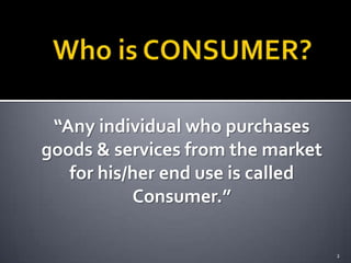 “Any individual who purchases
goods & services from the market
for his/her end use is called
Consumer.”
2

 