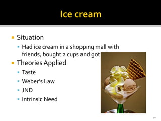 

Situation
 Had ice cream in a shopping mall with

friends, bought 2 cups and got 1 free


Theories Applied
 Taste
 Weber’s Law
 JND
 Intrinsic Need
20

 