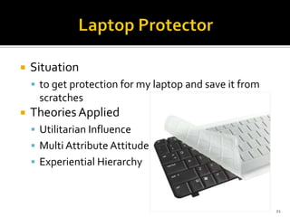 

Situation
 to get protection for my laptop and save it from

scratches


Theories Applied
 Utilitarian Influence
 Multi Attribute Attitude
 Experiential Hierarchy

21

 