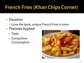 

Situation
 Love the taste, unique French Fries in town



Theories Applied
 Taste
 Compulsive

Consumption

22

 