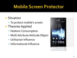 

Situation
 To protect mobile’s screen



Theories Applied
 Hedonic Consumption
 Multi Attribute Attitude Object
 Utilitarian Influence
 Informational Influence

25

 