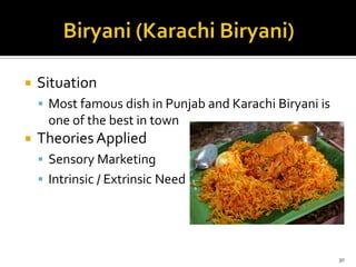 

Situation
 Most famous dish in Punjab and Karachi Biryani is

one of the best in town


Theories Applied
 Sensory Marketing
 Intrinsic / Extrinsic Need

30

 