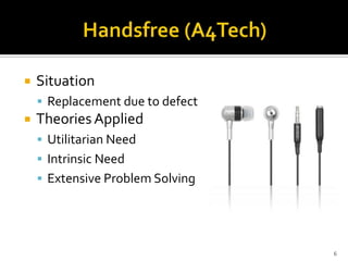

Situation
 Replacement due to defect



Theories Applied
 Utilitarian Need
 Intrinsic Need
 Extensive Problem Solving

6

 