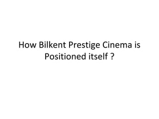 How Bilkent Prestige Cinema is
     Positioned itself ?
 
