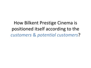 How Bilkent Prestige Cinema is
 positioned itself according to the
customers & potential customers?
 
