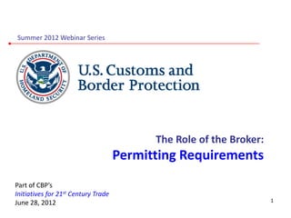 Summer 2012 Webinar Series




                                           The Role of the Broker:
                                     Permitting Requirements
Part of CBP’s
Initiatives for 21st Century Trade
June 28, 2012                                                        1
 