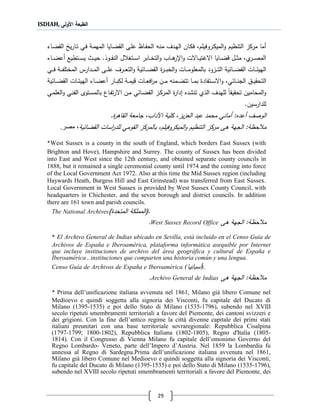 ISDIAH, ‫األولى‬ ‫الطبعة‬
29
‫اروفيلم‬‫ك‬‫المي‬‫و‬ ‫التنظيم‬ ‫مركز‬ ‫أما‬‫ف‬ ،‫ااء‬‫ض‬‫الق‬ ‫يخ‬‫ر‬‫اا‬‫ت‬ ‫اي‬‫ف‬ ‫اة‬‫م‬‫المه‬ ‫اايا‬‫ض‬‫الق‬ ‫اى‬‫ل‬‫ع‬ ‫ااظ‬‫ف‬‫الح‬ ‫اه‬‫ن‬‫م‬ ‫ادف‬‫ه‬‫ال‬ ‫اان‬‫ك‬
.‫اول‬‫ا‬‫ا‬‫ف‬‫الن‬ ‫ل‬ ‫اتج‬‫ا‬‫ا‬‫س‬‫ا‬ ‫اابر‬‫ا‬‫ا‬‫خ‬‫الت‬‫و‬ ‫ااب‬‫ا‬‫ا‬‫ة‬‫ا،ر‬‫و‬ ‫ااالت‬‫ا‬‫ا‬‫ي‬‫االرت‬ ‫اايا‬‫ا‬‫ا‬‫ض‬‫ق‬ ‫ال‬‫ا‬‫ا‬‫ث‬‫م‬ ،‫ي‬‫ار‬‫ا‬‫ا‬‫ص‬‫الم‬‫اتطيع‬‫ا‬‫ا‬‫س‬‫ي‬ ‫اث‬‫ا‬‫ا‬‫ي‬‫ح‬‫ااء‬‫ا‬‫ا‬‫ض‬‫أع‬
‫ية‬ ‫اا‬‫ا‬‫ا‬‫ا‬‫ض‬‫الق‬ ‫ار‬‫ا‬‫ا‬‫ا‬‫ب‬‫الخ‬‫و‬ ‫اات‬‫ا‬‫ا‬‫ا‬‫م‬‫بالمعلو‬ ‫ازود‬‫ا‬‫ا‬‫ا‬‫ت‬‫ال‬ ‫ية‬ ‫اا‬‫ا‬‫ا‬‫ا‬‫ض‬‫الق‬ ‫اات‬‫ا‬‫ا‬‫ا‬ ‫الهي‬‫اى‬‫ا‬‫ا‬‫ا‬‫ل‬‫ع‬ ‫ارف‬‫ا‬‫ا‬‫ا‬‫ع‬‫الت‬‫و‬‫اي‬‫ا‬‫ا‬‫ا‬‫ف‬ ‫اة‬‫ا‬‫ا‬‫ا‬‫ف‬‫المختل‬ ‫ادارس‬‫ا‬‫ا‬‫ا‬‫م‬‫ال‬
،‫ي‬ ‫اا‬‫ا‬‫ا‬‫ن‬‫الج‬ ‫ا‬‫ا‬‫ا‬‫ي‬‫التحق‬‫اتفاد‬‫ا‬‫ا‬‫س‬‫اال‬‫و‬‫ام‬‫ا‬‫ا‬‫ض‬‫تت‬ ‫اا‬‫ا‬‫ا‬‫م‬‫ب‬‫ية‬ ‫اا‬‫ا‬‫ا‬‫ض‬‫الق‬ ‫اات‬‫ا‬‫ا‬ ‫الهي‬ ‫ااء‬‫ا‬‫ا‬‫ض‬‫أع‬ ‫اار‬‫ا‬‫ا‬‫ب‬‫لك‬ ‫اة‬‫ا‬‫ا‬‫م‬‫قي‬ ‫اات‬‫ا‬‫ا‬‫ع‬‫اف‬‫ر‬‫م‬ ‫ان‬‫ا‬‫ا‬‫م‬ ‫نه‬
‫اي‬‫م‬‫العل‬‫و‬ ‫اي‬‫ن‬‫الف‬ ‫اتوى‬‫س‬‫بالم‬ ‫ااع‬‫ف‬‫ت‬‫ر‬‫اال‬ ‫ان‬‫م‬ ‫ي‬ ‫اا‬‫ض‬‫الق‬ ‫از‬‫ك‬‫المر‬ ‫دار‬ ‫تنشدع‬ ‫اللي‬ ‫للهدف‬ ‫تحقيقا‬ ‫المحامين‬‫و‬
.‫للدارسين‬
‫أعدع‬ ‫الوصف‬‫محمد‬ ‫أماني‬ :‫يز‬‫ز‬‫الع‬ ‫عبد‬.‫القاةر‬ ‫جامعة‬ ،‫اآلداب‬ ‫كلية‬ ،
‫ةى‬ ‫الجهة‬ :‫حظة‬ ‫م‬‫الميكروفيلم‬‫و‬ ‫التنظيم‬ ‫مركز‬،‫ب‬‫ية‬ ‫القضا‬ ‫اسات‬‫ر‬‫للد‬ ‫القومي‬ ‫المركز‬‫مصر‬ ،.
*West Sussex is a county in the south of England, which borders East Sussex (with
Brighton and Hove), Hampshire and Surrey. The county of Sussex has been divided
into East and West since the 12th century, and obtained separate county councils in
1888, but it remained a single ceremonial county until 1974 and the coming into force
of the Local Government Act 1972. Also at this time the Mid Sussex region (including
Haywards Heath, Burgess Hill and East Grinstead) was transferred from East Sussex.
Local Government in West Sussex is provided by West Sussex County Council, with
headquarters in Chichester, and the seven borough and district councils. In addition
there are 161 town and parish councils.
The National Archives (.‫المتحد‬ ‫المملكة‬)
‫ةى‬ ‫الجهة‬ :‫حظة‬ ‫م‬West Sussex Record Office.
* El Archivo General de Indias ubicado en Sevilla, está incluido en el Censo Guía de
Archivos de España e Iberoamérica, plataforma informática asequible por Internet
que incluye instituciones de archivo del área geográfica y cultural de España e
Iberoamérica , instituciones que comparten una historia común y una lengua.
Censo Guía de Archivos de España e Iberoamérica (‫أسبانيا‬).
‫ةى‬ ‫الجهة‬ :‫حظة‬ ‫م‬Archivo General de Indias.
* Prima dell’unificazione italiana avvenuta nel 1861, Milano già libero Comune nel
Medioevo e quindi soggetta alla signoria dei Visconti, fu capitale del Ducato di
Milano (1395-1535) e poi dello Stato di Milano (1535-1796), subendo nel XVIII
secolo ripetuti smembramenti territoriali a favore del Piemonte, dei cantoni svizzeri e
dei grigioni. Con la fine dell’antico regime la città divenne capitale dei primi stati
italiani preunitari con una base territoriale sovraregionale: Repubblica Cisalpina
(1797-1799; 1800-1802), Repubblica Italiana (1802-1805), Regno d'Italia (1805-
1814). Con il Congresso di Vienna Milano fu capitale dell’omonimo Governo del
Regno Lombardo- Veneto, parte dell’Impero d’Austria. Nel 1859 la Lombardia fu
annessa al Regno di Sardegna.Prima dell’unificazione italiana avvenuta nel 1861,
Milano già libero Comune nel Medioevo e quindi soggetta alla signoria dei Visconti,
fu capitale del Ducato di Milano (1395-1535) e poi dello Stato di Milano (1535-1796),
subendo nel XVIII secolo ripetuti smembramenti territoriali a favore del Piemonte, dei
 