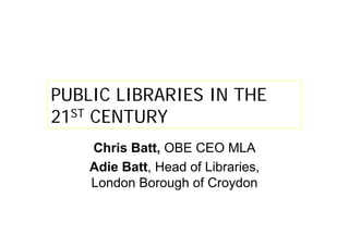 PUBLIC LIBRARIES IN THE
21ST CENTURY
Chris Batt, OBE CEO MLA
Adie Batt, Head of Libraries,
London Borough of Croydon
 