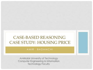 AMIR BADAMCHI 
CASE-BASED REASONING CASE STUDY: HOUSING PRICEAmirkabirUniversity of TechnologyComputer Engineering & Information Technology Faculty  