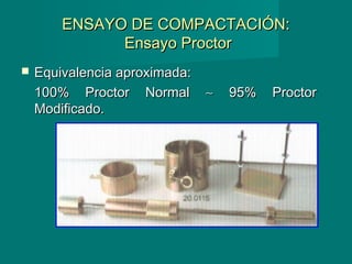 ENSAYO DE COMPACTACIÓN:ENSAYO DE COMPACTACIÓN:
Ensayo ProctorEnsayo Proctor
 Equivalencia aproximada:Equivalencia aproximada:
100% Proctor Normal100% Proctor Normal ∼∼ 95% Proctor95% Proctor
Modificado.Modificado.
 