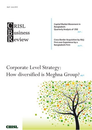 Capital Market Movement in
Bangladesh:
Quarterly Analysis of DSE
pg 6 ...
pg 3
April - June 2018
C
B
R
RISL
usiness
eview
Corporate Level Strategy:
How diversified is Meghna Group?
Cross Border Acquisition by Akij:
First ever Experience by a
Bangladeshi Firm pg 10 ...
 