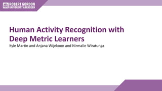Human Activity Recognition with
Deep Metric Learners
Kyle Martin and Anjana Wijekoon and Nirmalie Wiratunga
 