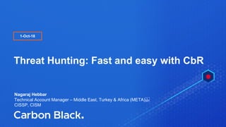 I © 2017 Carbon Black. All Rights Reserved. I CONFIDENTIAL1
Threat Hunting: Fast and easy with CbR
1-Oct-18
Nagaraj Hebbar
Technical Account Manager – Middle East, Turkey & Africa (META) 
CISSP, CISM
 