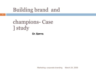 Building brand  and  champions- Case ] study March 24, 2009 Marketing- corporate branding Dr. Sarma 