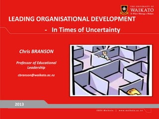 LEADING ORGANISATIONAL DEVELOPMENT
- In Times of Uncertainty
2013
Chris BRANSON
Professor of Educational
Leadership
cbranson@waikato.ac.nz
 