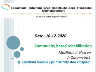 Date:-10-12-2020
Community based rehabilitation
Md.Nazmul Hassan
Jr.Optometrist
Ispahani Islamia Eye Institute And Hospital
 