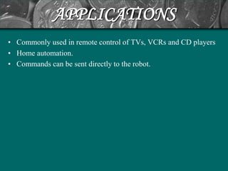 APPLICATIONS
• Commonly used in remote control of TVs, VCRs and CD players
• Home automation.
• Commands can be sent directly to the robot.
 