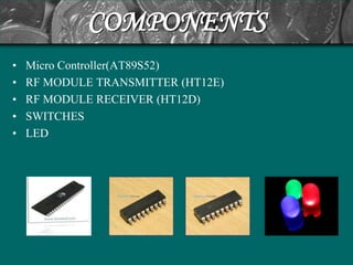 COMPONENTS
•   Micro Controller(AT89S52)
•   RF MODULE TRANSMITTER (HT12E)
•   RF MODULE RECEIVER (HT12D)
•   SWITCHES
•   LED
 
