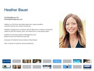 Heather Bauer
215-855-5600 ext 176
hbauer@cbrealtycorp.com
Heather is a Full time real estate agent who makes excellent
customer service her number one priority.
Heather's background in customer service allows her to relate to customer's
needs but with the training, tools, and resources of a real estate agent.
Heather is a life long resident of Montgomery and
Bucks County and knows the area well.
Graduate of Schilcher-Kratz Institute of Real Estate
Over 10 years of customer service experience
 