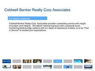 Coldwell Banker Realty Corp Associates
Our Mission Statement
Coldwell Banker Realty Corp. Associates provides outstanding service with insight,
innovation and integrity. We deliver national exposure with a personal touch.
Combining leading edge systems with our depth of experience enables us to be "First
in Service" to exceed your expectations.
 