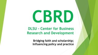 Bridging faith and scholarship;
Influencing policy and practice
CBRDDLSU - Center for Business
Research and Development
 