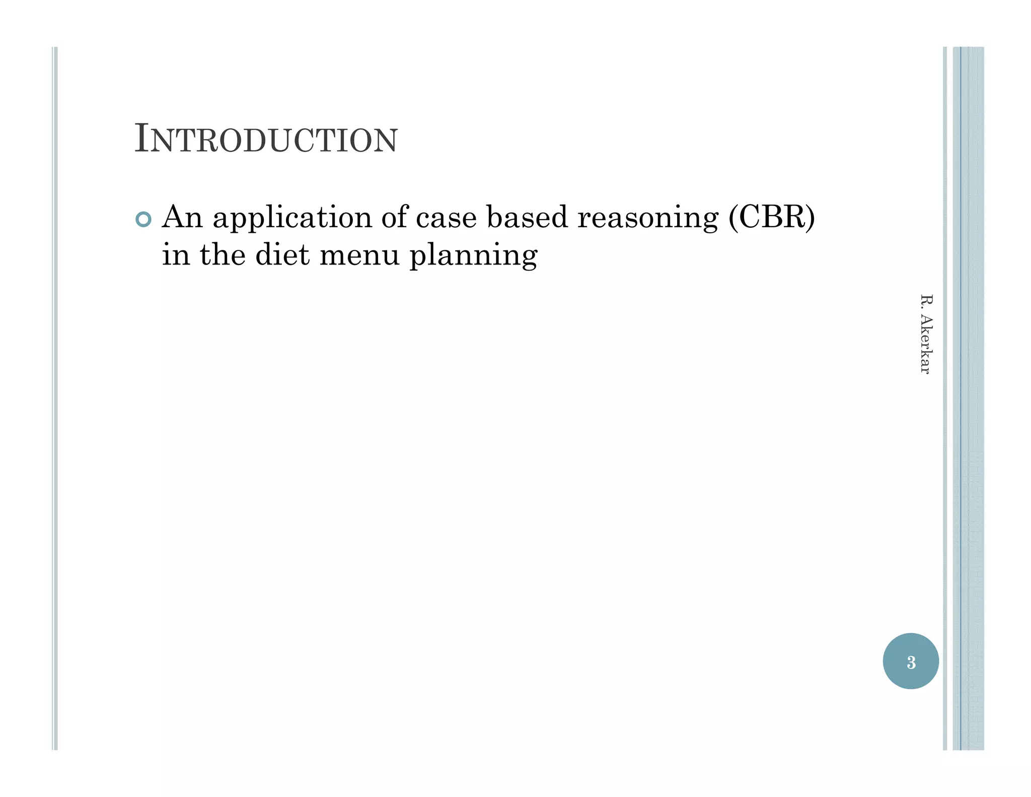 INTRODUCTION
   An application of case based reasoning (CBR)
    in th di t
    i the diet menu planning
                       l   i




                                                       R. Akerkar
                                                             r
                                                   3
 