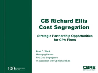 CB Richard Ellis Cost Segregation Brett C. Ward Managing Partner First Cost Segregation In association with CB Richard Ellis Strategic Partnership Opportunities for CPA Firms 