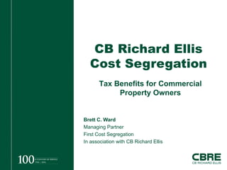 CB Richard Ellis Cost Segregation Brett C. Ward Managing Partner First Cost Segregation In association with CB Richard Ellis Tax Benefits for Commercial Property Owners 
