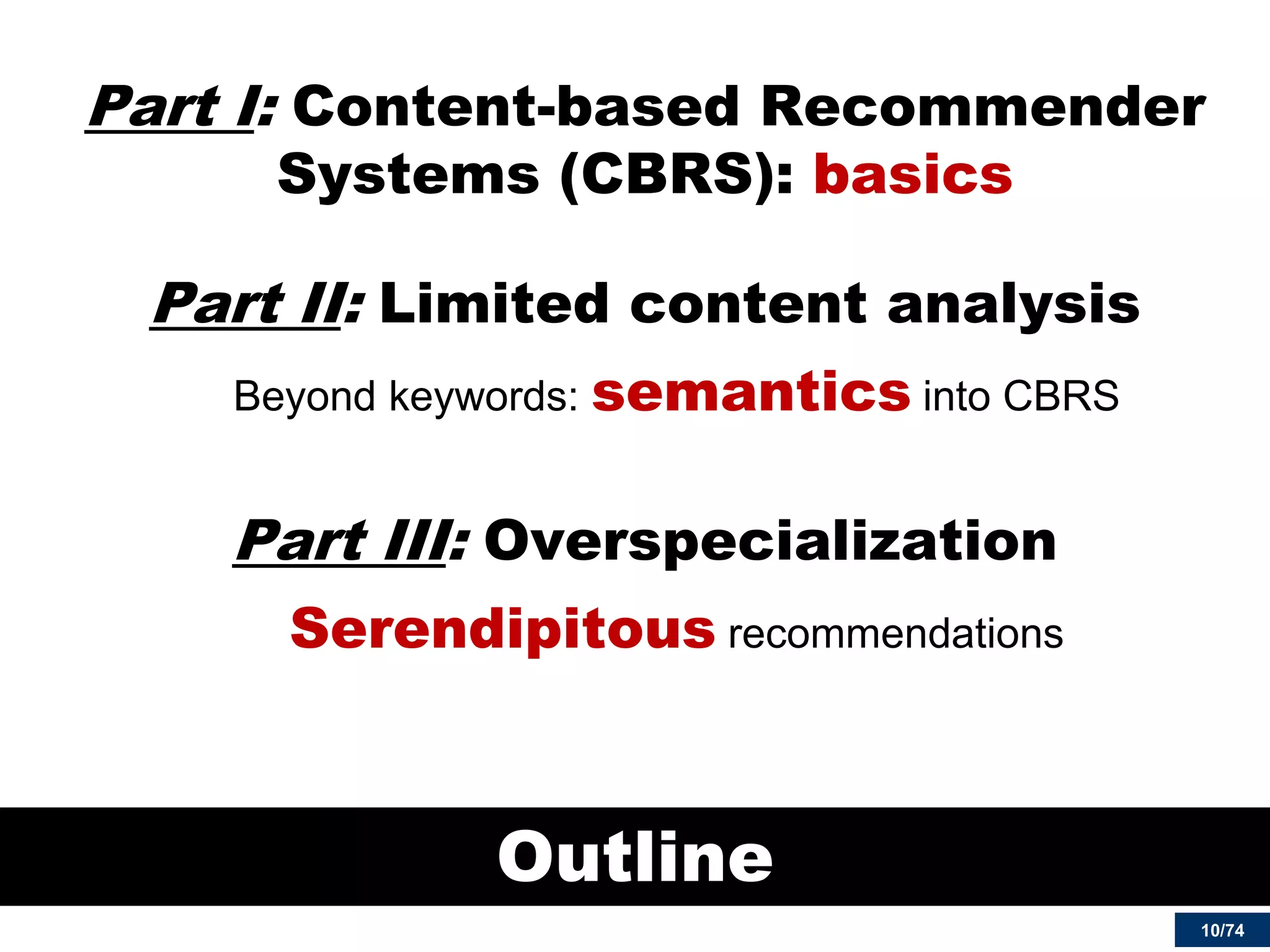 10/74 
Part I: Content-based Recommender Systems (CBRS): basics 
Part II: Limited content analysis 
Beyond keywords: semantics into CBRS 
Part III: Overspecialization 
Serendipitous recommendations 
Outline  