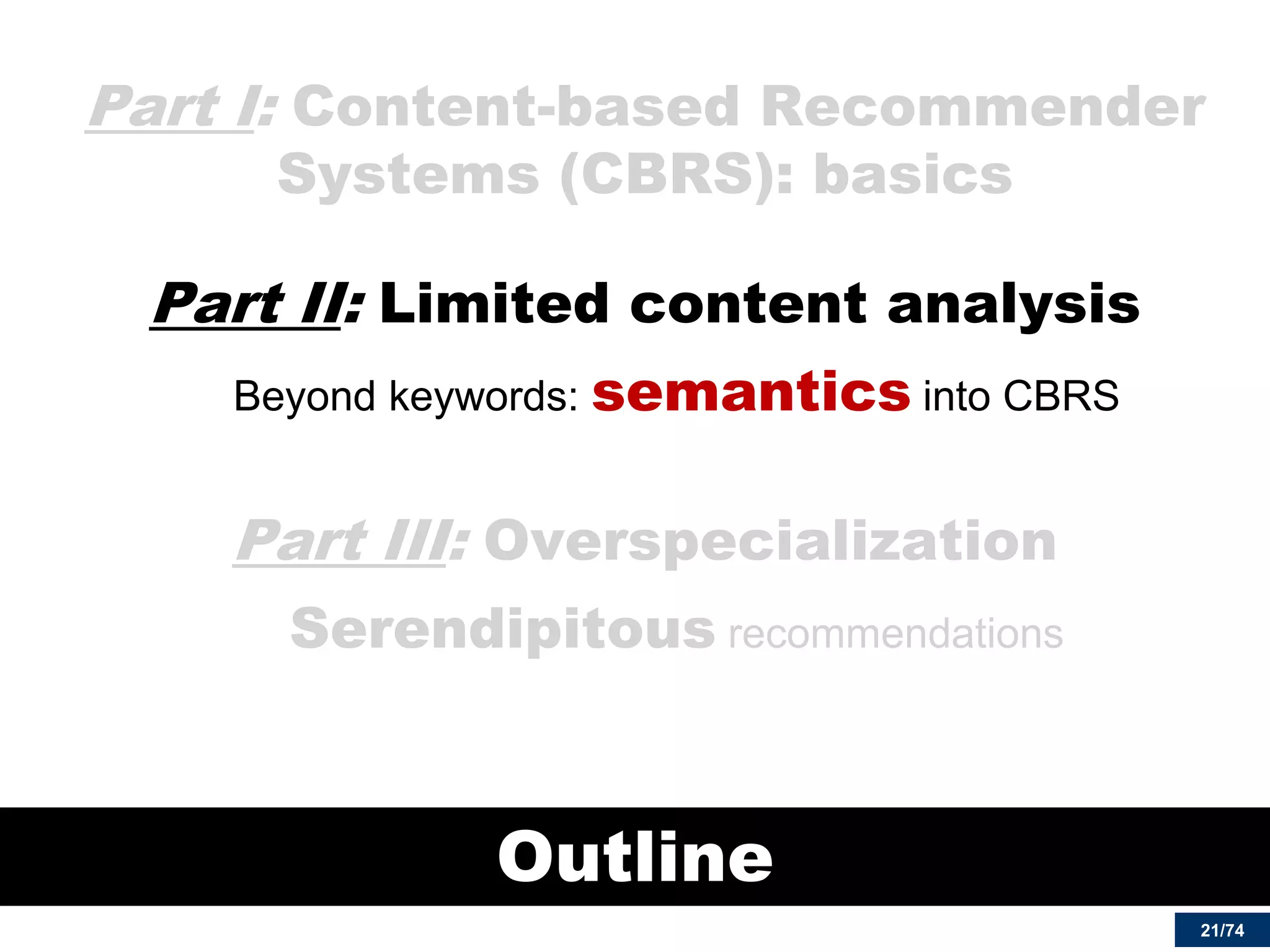 21/74 
Part I: Content-based Recommender Systems (CBRS): basics 
Part II: Limited content analysis 
Beyond keywords: semantics into CBRS 
Part III: Overspecialization 
Serendipitous recommendations 
Outline  