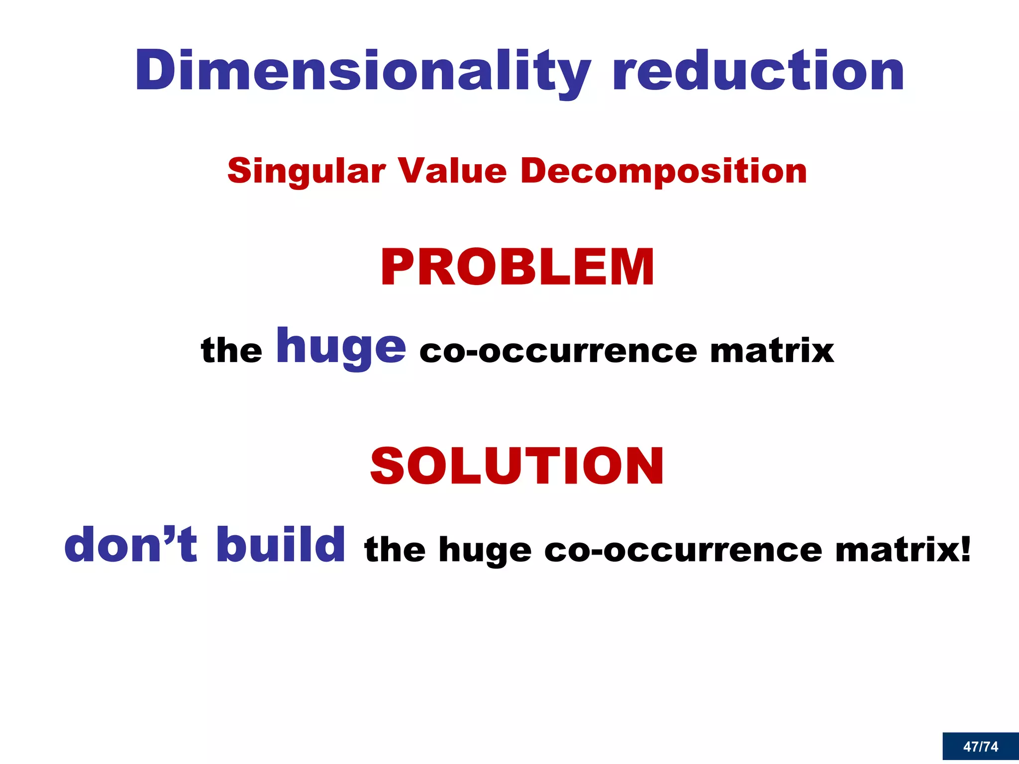 47/74 
Dimensionality reduction 
Singular Value Decomposition 
PROBLEM 
the huge co-occurrence matrix 
SOLUTION 
don’t build the huge co-occurrence matrix! 
 