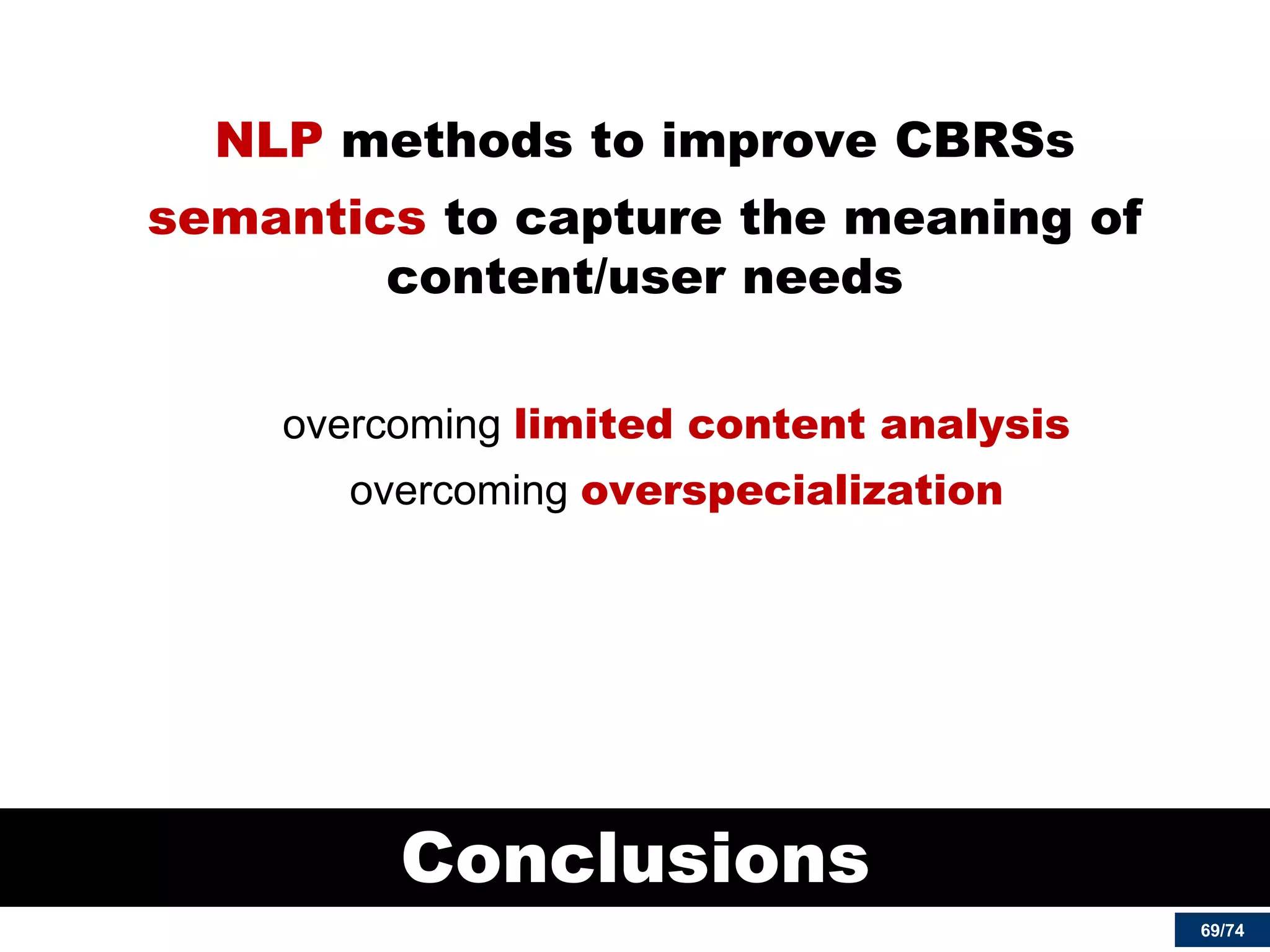 69/74 
Conclusions 
NLP methods to improve CBRSs 
semantics to capture the meaning of content/user needs 
overcoming limited content analysis 
overcoming overspecialization 
 