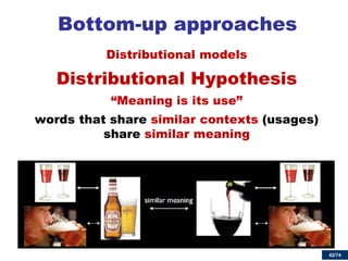 42/74 
Bottom-up approaches 
Distributional models 
Distributional Hypothesis 
“Meaning is its use” 
words that share similar contexts (usages) share similar meaning 
 