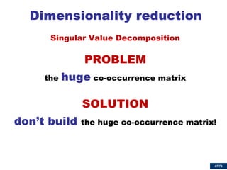 47/74 
Dimensionality reduction 
Singular Value Decomposition 
PROBLEM 
the huge co-occurrence matrix 
SOLUTION 
don’t build the huge co-occurrence matrix! 
 