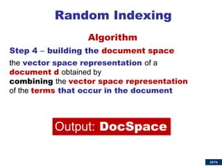 53/74 
Random Indexing 
Algorithm 
Step 4 – building the document space 
the vector space representation of a document d obtained by combining the vector space representation of the terms that occur in the document 
Output: DocSpace  