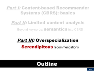 58/74 
Part I: Content-based Recommender Systems (CBRS): basics 
Part II: Limited content analysis 
Beyond keywords: semantics into CBRS 
Part III: Overspecialization 
Serendipitous recommendations 
Outline  