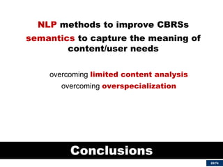 69/74 
Conclusions 
NLP methods to improve CBRSs 
semantics to capture the meaning of content/user needs 
overcoming limited content analysis 
overcoming overspecialization 
 