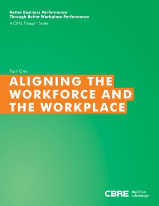 Better Business Performance
Through Better Workplace Performance
A CBRE Thought Series
Part One
ALIGNING THE
WORKFORCE AND
THE WORKPLACE
 